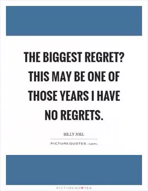 The biggest regret? This may be one of those years I have no regrets Picture Quote #1