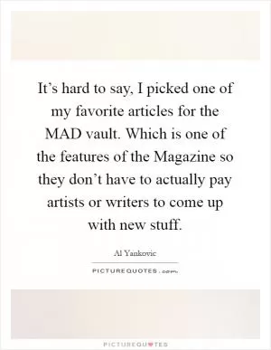It’s hard to say, I picked one of my favorite articles for the MAD vault. Which is one of the features of the Magazine so they don’t have to actually pay artists or writers to come up with new stuff Picture Quote #1