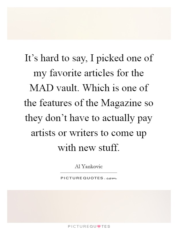 It's hard to say, I picked one of my favorite articles for the MAD vault. Which is one of the features of the Magazine so they don't have to actually pay artists or writers to come up with new stuff Picture Quote #1