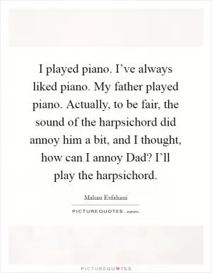 I played piano. I’ve always liked piano. My father played piano. Actually, to be fair, the sound of the harpsichord did annoy him a bit, and I thought, how can I annoy Dad? I’ll play the harpsichord Picture Quote #1