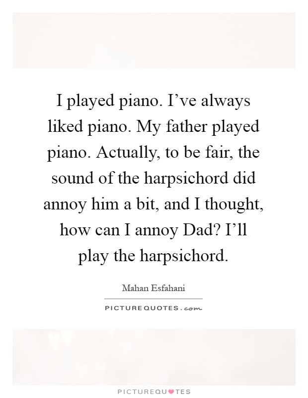 I played piano. I've always liked piano. My father played piano. Actually, to be fair, the sound of the harpsichord did annoy him a bit, and I thought, how can I annoy Dad? I'll play the harpsichord Picture Quote #1