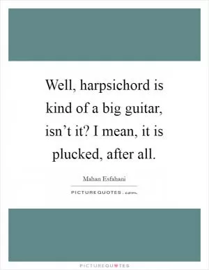 Well, harpsichord is kind of a big guitar, isn’t it? I mean, it is plucked, after all Picture Quote #1