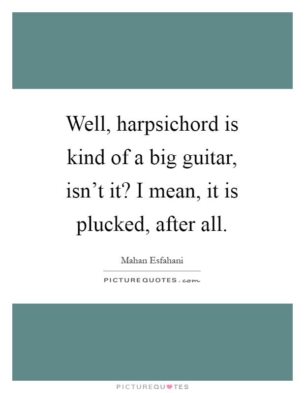 Well, harpsichord is kind of a big guitar, isn't it? I mean, it is plucked, after all Picture Quote #1