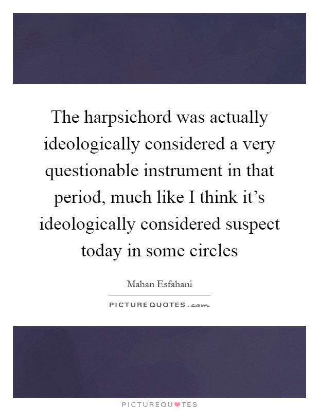 The harpsichord was actually ideologically considered a very questionable instrument in that period, much like I think it's ideologically considered suspect today in some circles Picture Quote #1