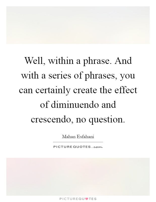 Well, within a phrase. And with a series of phrases, you can certainly create the effect of diminuendo and crescendo, no question Picture Quote #1