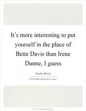 It’s more interesting to put yourself in the place of Bette Davis than Irene Dunne, I guess Picture Quote #1