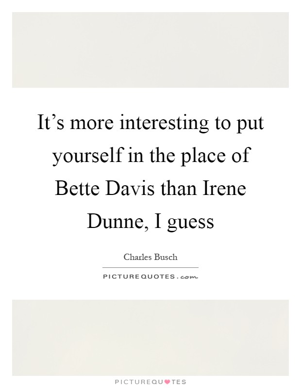 It's more interesting to put yourself in the place of Bette Davis than Irene Dunne, I guess Picture Quote #1