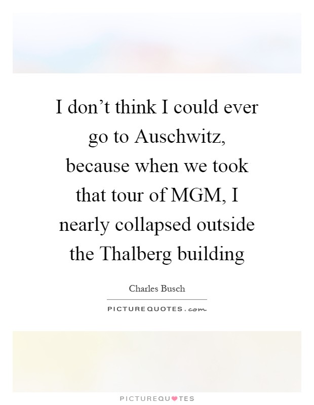 I don't think I could ever go to Auschwitz, because when we took that tour of MGM, I nearly collapsed outside the Thalberg building Picture Quote #1