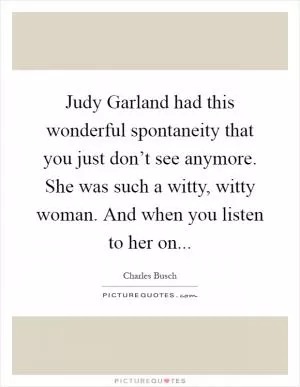 Judy Garland had this wonderful spontaneity that you just don’t see anymore. She was such a witty, witty woman. And when you listen to her on Picture Quote #1