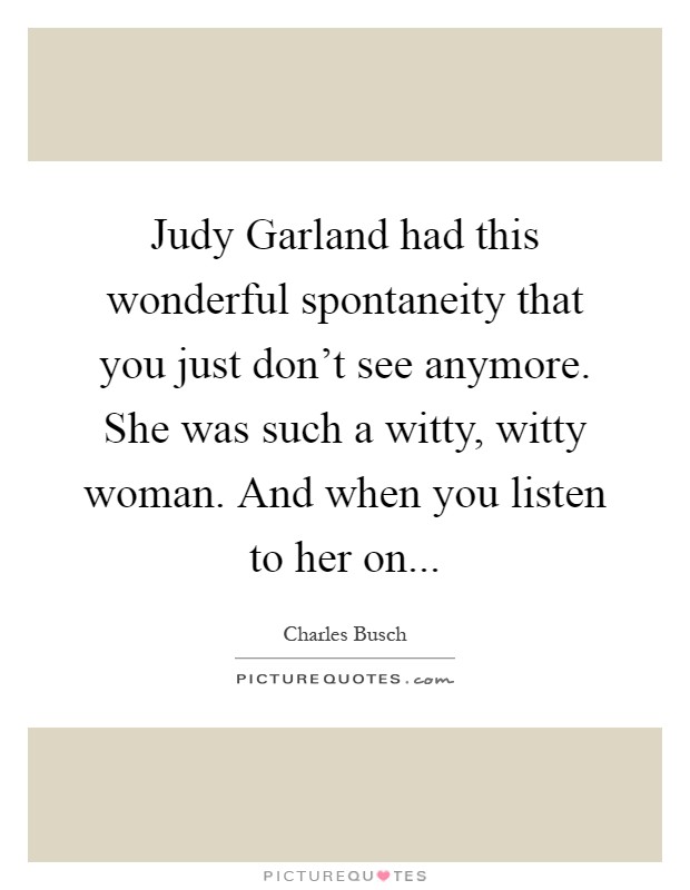 Judy Garland had this wonderful spontaneity that you just don't see anymore. She was such a witty, witty woman. And when you listen to her on Picture Quote #1