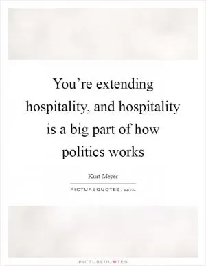 You’re extending hospitality, and hospitality is a big part of how politics works Picture Quote #1