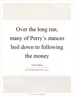Over the long run, many of Perry’s stances boil down to following the money Picture Quote #1
