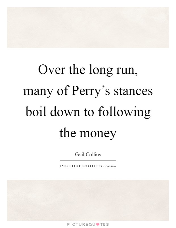Over the long run, many of Perry's stances boil down to following the money Picture Quote #1