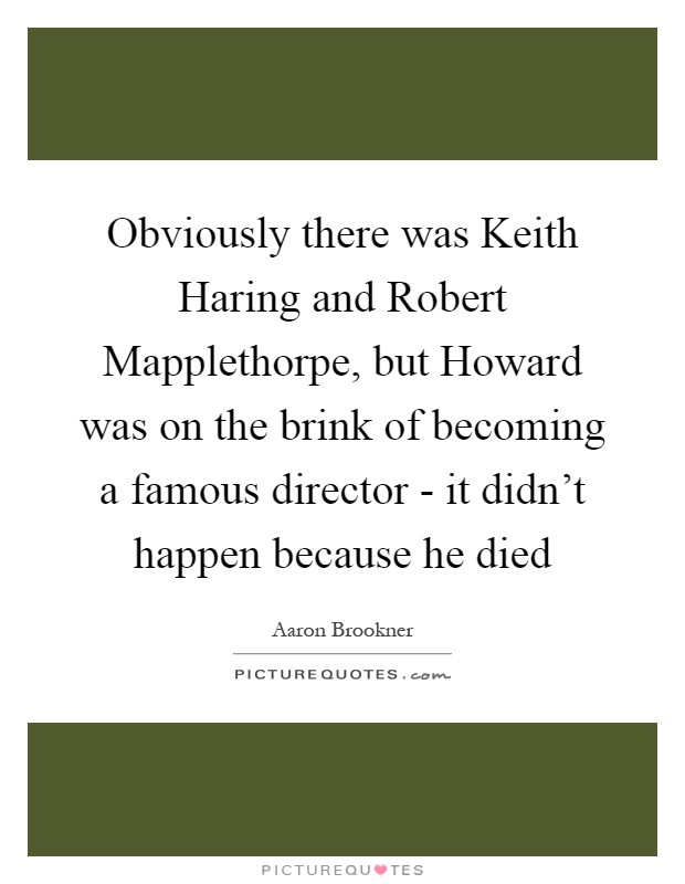 Obviously there was Keith Haring and Robert Mapplethorpe, but Howard was on the brink of becoming a famous director - it didn't happen because he died Picture Quote #1
