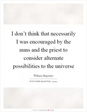 I don’t think that necessarily I was encouraged by the nuns and the priest to consider alternate possibilities to the universe Picture Quote #1