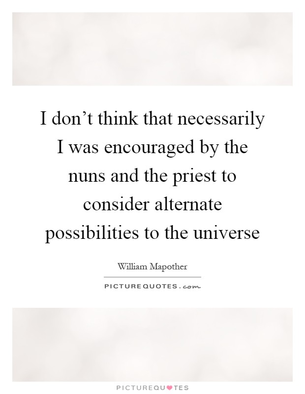 I don't think that necessarily I was encouraged by the nuns and the priest to consider alternate possibilities to the universe Picture Quote #1