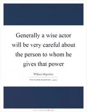 Generally a wise actor will be very careful about the person to whom he gives that power Picture Quote #1