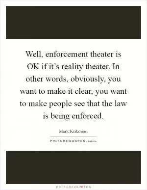 Well, enforcement theater is OK if it’s reality theater. In other words, obviously, you want to make it clear, you want to make people see that the law is being enforced Picture Quote #1