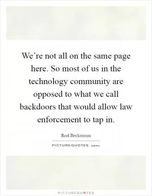 We’re not all on the same page here. So most of us in the technology community are opposed to what we call backdoors that would allow law enforcement to tap in Picture Quote #1