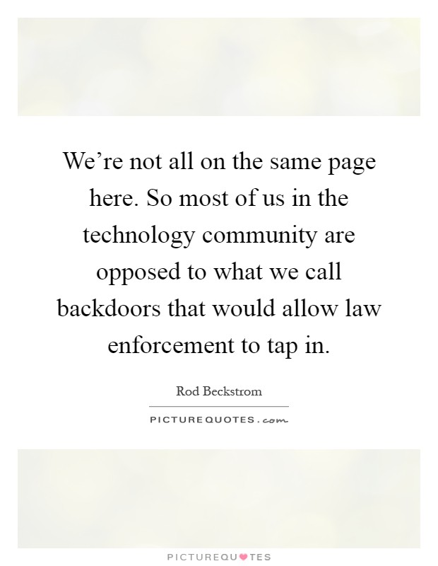 We're not all on the same page here. So most of us in the technology community are opposed to what we call backdoors that would allow law enforcement to tap in Picture Quote #1