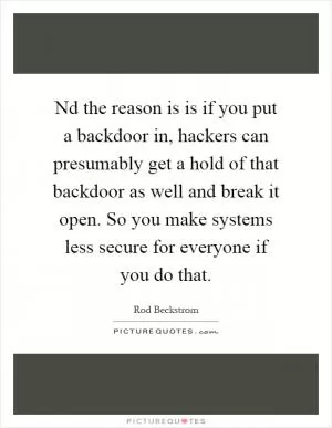 Nd the reason is is if you put a backdoor in, hackers can presumably get a hold of that backdoor as well and break it open. So you make systems less secure for everyone if you do that Picture Quote #1