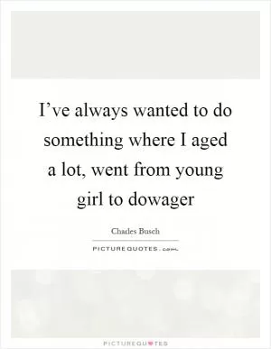 I’ve always wanted to do something where I aged a lot, went from young girl to dowager Picture Quote #1