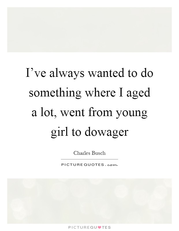 I've always wanted to do something where I aged a lot, went from young girl to dowager Picture Quote #1