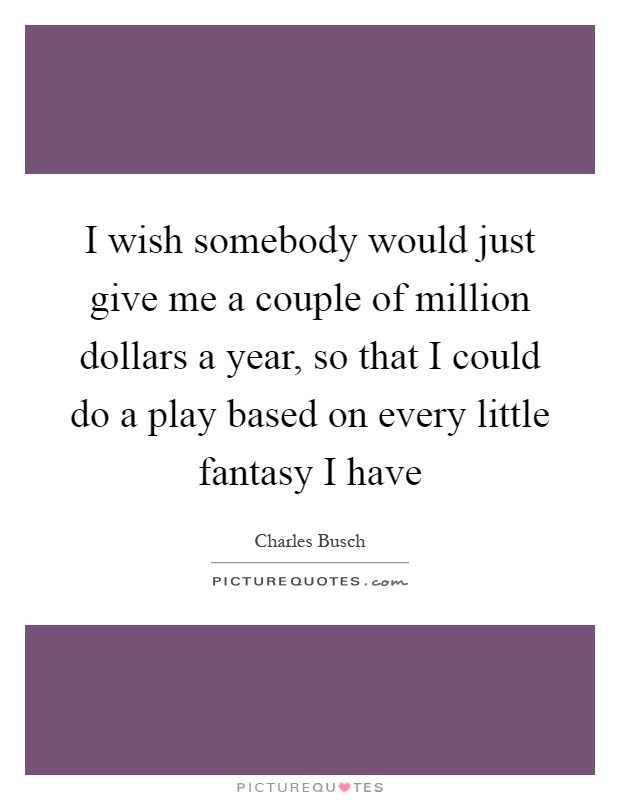 I wish somebody would just give me a couple of million dollars a year, so that I could do a play based on every little fantasy I have Picture Quote #1