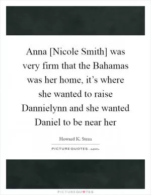 Anna [Nicole Smith] was very firm that the Bahamas was her home, it’s where she wanted to raise Dannielynn and she wanted Daniel to be near her Picture Quote #1