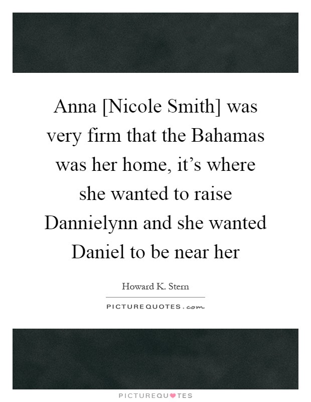 Anna [Nicole Smith] was very firm that the Bahamas was her home, it's where she wanted to raise Dannielynn and she wanted Daniel to be near her Picture Quote #1