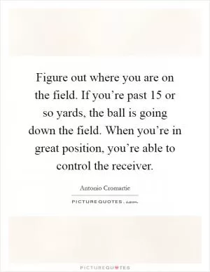 Figure out where you are on the field. If you’re past 15 or so yards, the ball is going down the field. When you’re in great position, you’re able to control the receiver Picture Quote #1
