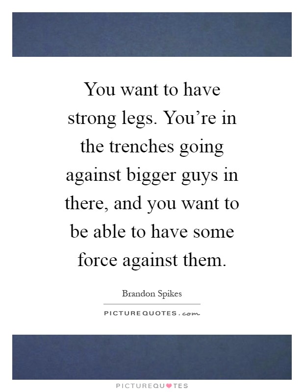 You want to have strong legs. You're in the trenches going against bigger guys in there, and you want to be able to have some force against them Picture Quote #1
