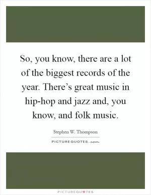 So, you know, there are a lot of the biggest records of the year. There’s great music in hip-hop and jazz and, you know, and folk music Picture Quote #1