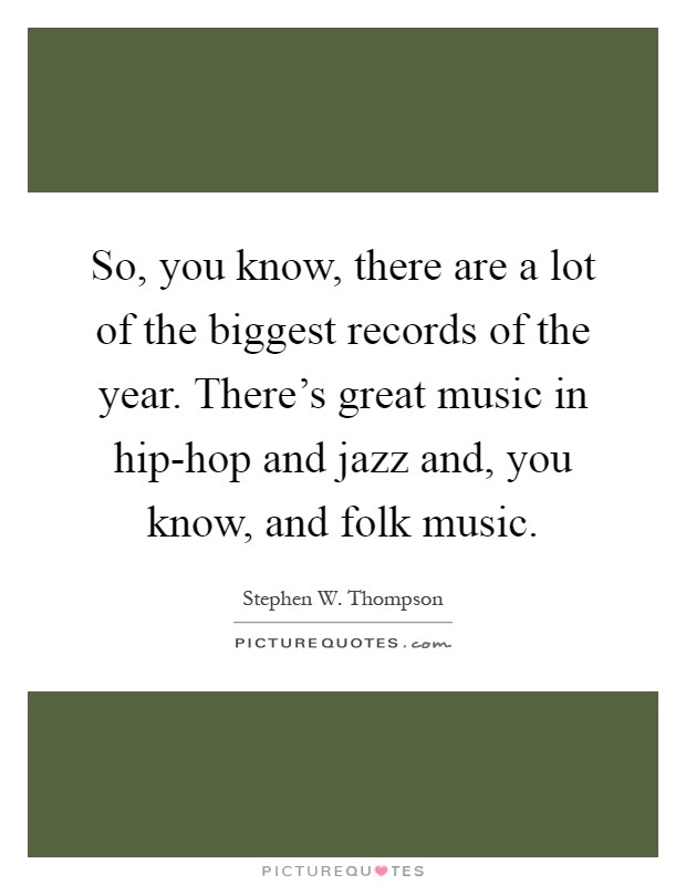 So, you know, there are a lot of the biggest records of the year. There's great music in hip-hop and jazz and, you know, and folk music Picture Quote #1
