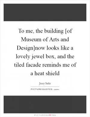 To me, the building [of Museum of Arts and Design]now looks like a lovely jewel box, and the tiled facade reminds me of a heat shield Picture Quote #1