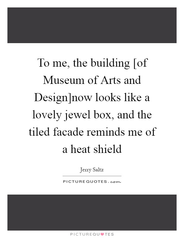 To me, the building [of Museum of Arts and Design]now looks like a lovely jewel box, and the tiled facade reminds me of a heat shield Picture Quote #1