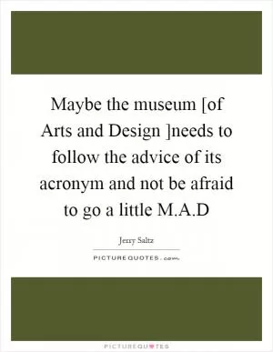 Maybe the museum [of Arts and Design ]needs to follow the advice of its acronym and not be afraid to go a little M.A.D Picture Quote #1