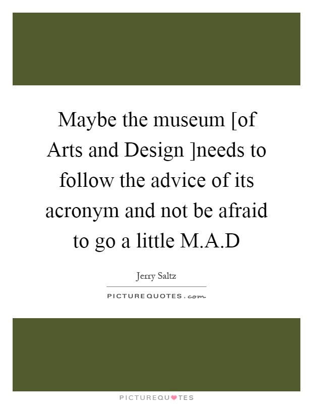 Maybe the museum [of Arts and Design ]needs to follow the advice of its acronym and not be afraid to go a little M.A.D Picture Quote #1