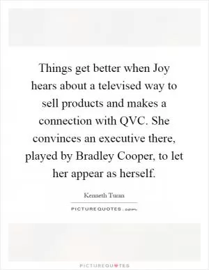 Things get better when Joy hears about a televised way to sell products and makes a connection with QVC. She convinces an executive there, played by Bradley Cooper, to let her appear as herself Picture Quote #1