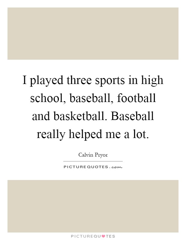 I played three sports in high school, baseball, football and basketball. Baseball really helped me a lot Picture Quote #1