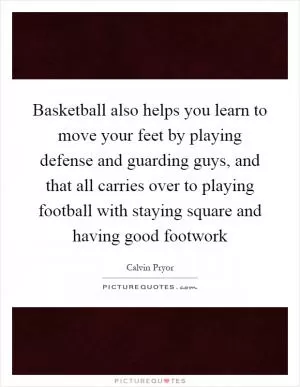 Basketball also helps you learn to move your feet by playing defense and guarding guys, and that all carries over to playing football with staying square and having good footwork Picture Quote #1