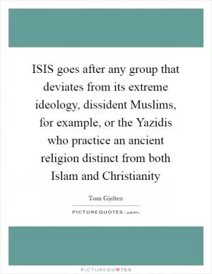 ISIS goes after any group that deviates from its extreme ideology, dissident Muslims, for example, or the Yazidis who practice an ancient religion distinct from both Islam and Christianity Picture Quote #1