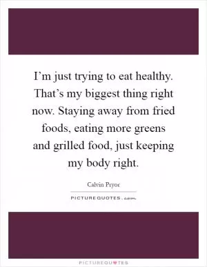 I’m just trying to eat healthy. That’s my biggest thing right now. Staying away from fried foods, eating more greens and grilled food, just keeping my body right Picture Quote #1