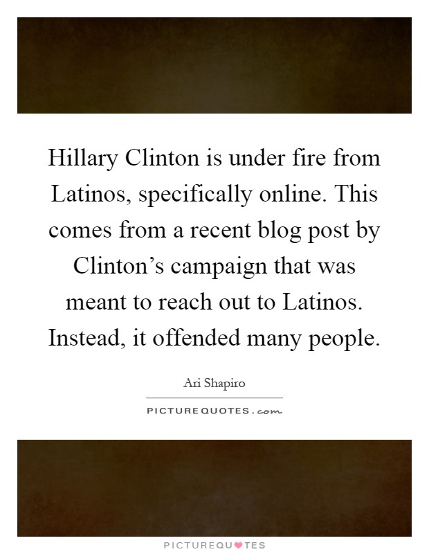 Hillary Clinton is under fire from Latinos, specifically online. This comes from a recent blog post by Clinton's campaign that was meant to reach out to Latinos. Instead, it offended many people Picture Quote #1