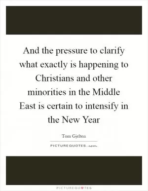 And the pressure to clarify what exactly is happening to Christians and other minorities in the Middle East is certain to intensify in the New Year Picture Quote #1