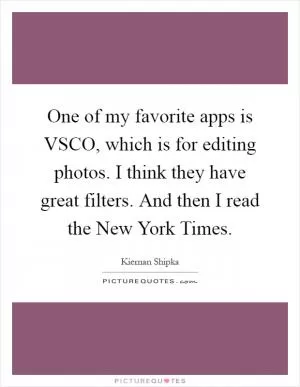 One of my favorite apps is VSCO, which is for editing photos. I think they have great filters. And then I read the New York Times Picture Quote #1
