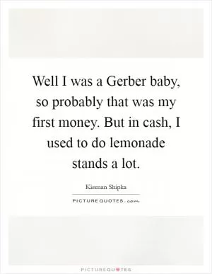 Well I was a Gerber baby, so probably that was my first money. But in cash, I used to do lemonade stands a lot Picture Quote #1