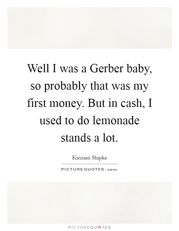Well I was a Gerber baby, so probably that was my first money. But in cash, I used to do lemonade stands a lot Picture Quote #1