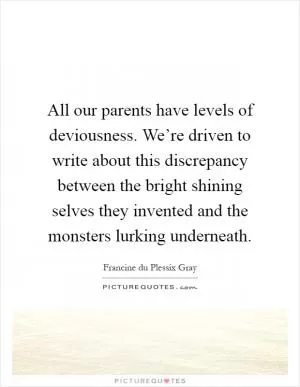 All our parents have levels of deviousness. We’re driven to write about this discrepancy between the bright shining selves they invented and the monsters lurking underneath Picture Quote #1