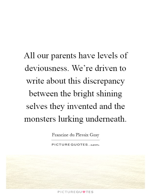 All our parents have levels of deviousness. We're driven to write about this discrepancy between the bright shining selves they invented and the monsters lurking underneath Picture Quote #1